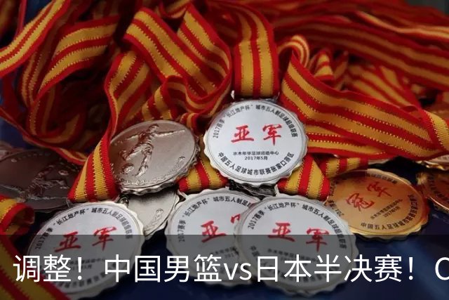 调整！中国男篮vs日本半决赛！CCTV5不直播，晋级面临五重压力