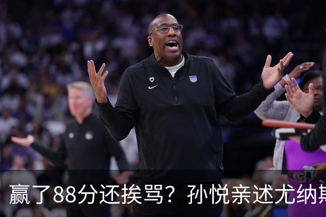 赢了88分还挨骂？孙悦亲述尤纳斯中场下死命令，唐正东两罚全丢，教练黑脸怒骂！